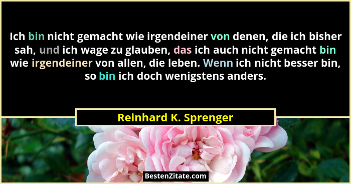 Ich bin nicht gemacht wie irgendeiner von denen, die ich bisher sah, und ich wage zu glauben, das ich auch nicht gemacht bin wi... - Reinhard K. Sprenger