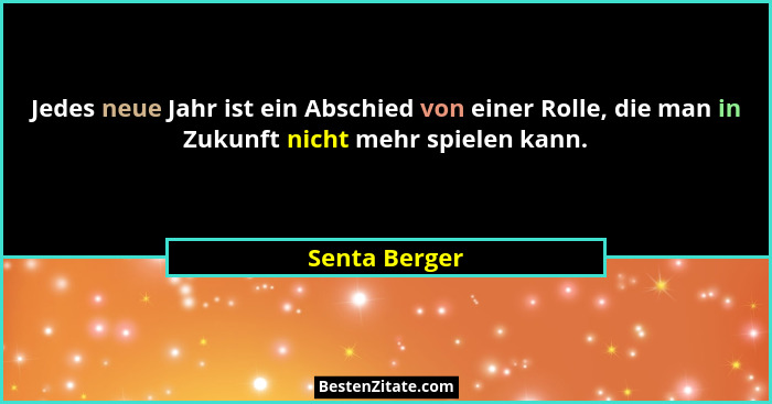 Jedes neue Jahr ist ein Abschied von einer Rolle, die man in Zukunft nicht mehr spielen kann.... - Senta Berger