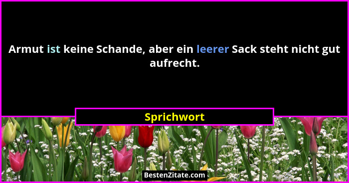 Armut ist keine Schande, aber ein leerer Sack steht nicht gut aufrecht.... - Sprichwort