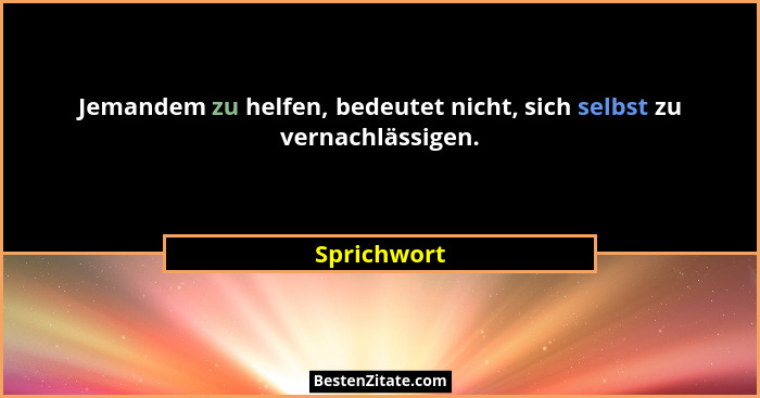Jemandem zu helfen, bedeutet nicht, sich selbst zu vernachlässigen.... - Sprichwort