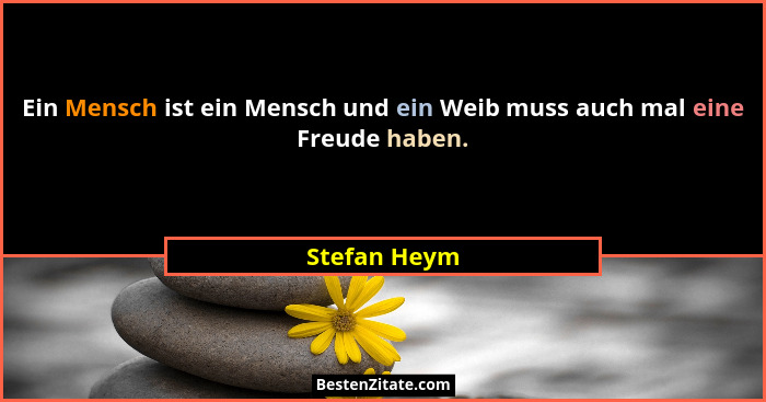Ein Mensch ist ein Mensch und ein Weib muss auch mal eine Freude haben.... - Stefan Heym
