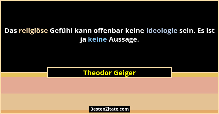 Das religiöse Gefühl kann offenbar keine Ideologie sein. Es ist ja keine Aussage.... - Theodor Geiger