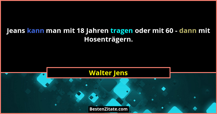 Jeans kann man mit 18 Jahren tragen oder mit 60 - dann mit Hosenträgern.... - Walter Jens