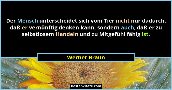 Der Mensch unterscheidet sich vom Tier nicht nur dadurch, daß er vernünftig denken kann, sondern auch, daß er zu selbstlosem Handeln un... - Werner Braun
