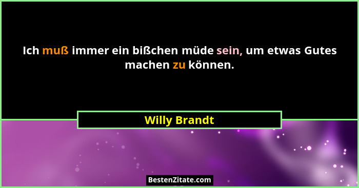 Ich muß immer ein bißchen müde sein, um etwas Gutes machen zu können.... - Willy Brandt