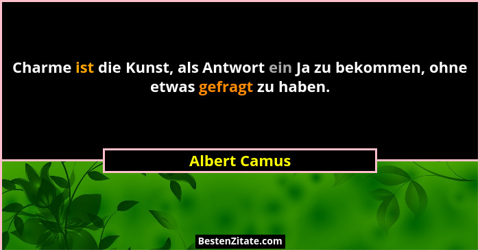 Charme ist die Kunst, als Antwort ein Ja zu bekommen, ohne etwas gefragt zu haben.... - Albert Camus