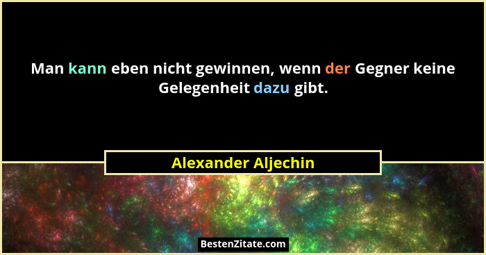 Man kann eben nicht gewinnen, wenn der Gegner keine Gelegenheit dazu gibt.... - Alexander Aljechin