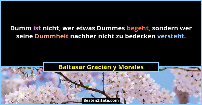 Dumm ist nicht, wer etwas Dummes begeht, sondern wer seine Dummheit nachher nicht zu bedecken versteht.... - Baltasar Gracián y Morales