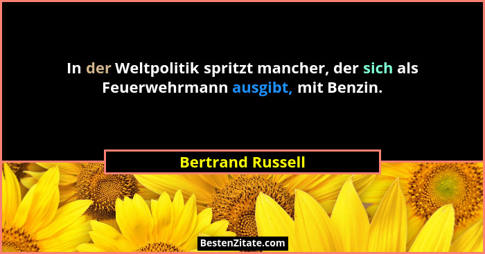 In der Weltpolitik spritzt mancher, der sich als Feuerwehrmann ausgibt, mit Benzin.... - Bertrand Russell