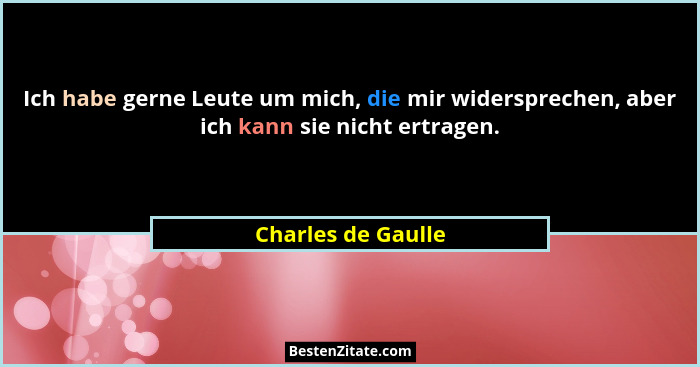 Ich habe gerne Leute um mich, die mir widersprechen, aber ich kann sie nicht ertragen.... - Charles de Gaulle