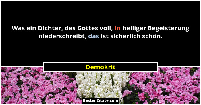Was ein Dichter, des Gottes voll, in heiliger Begeisterung niederschreibt, das ist sicherlich schön.... - Demokrit