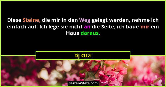 Diese Steine, die mir in den Weg gelegt werden, nehme ich einfach auf. Ich lege sie nicht an die Seite, ich baue mir ein Haus daraus.... - DJ Ötzi