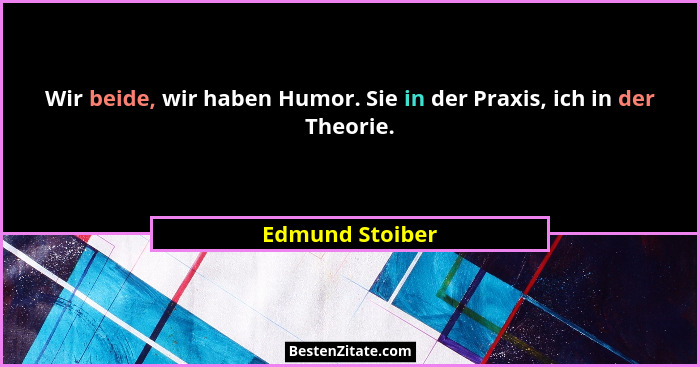 Wir beide, wir haben Humor. Sie in der Praxis, ich in der Theorie.... - Edmund Stoiber