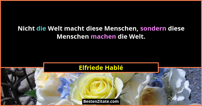 Nicht die Welt macht diese Menschen, sondern diese Menschen machen die Welt.... - Elfriede Hablé