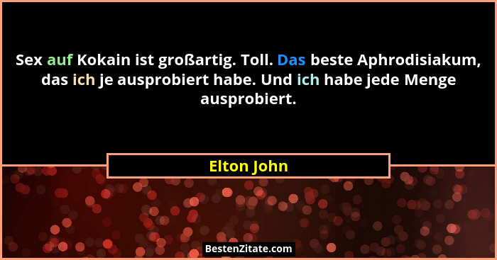 Sex auf Kokain ist großartig. Toll. Das beste Aphrodisiakum, das ich je ausprobiert habe. Und ich habe jede Menge ausprobiert.... - Elton John