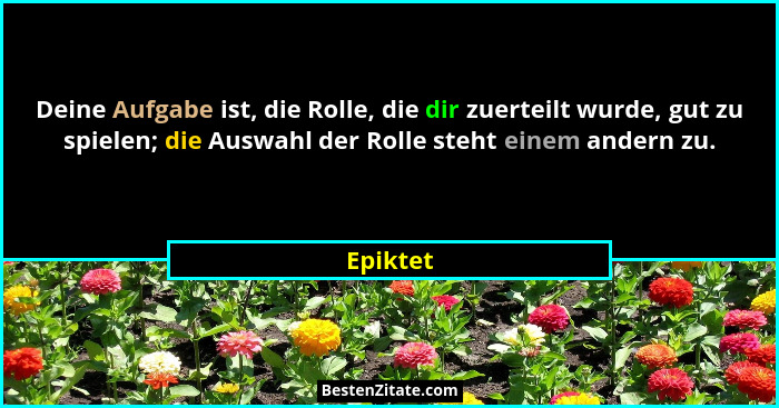 Deine Aufgabe ist, die Rolle, die dir zuerteilt wurde, gut zu spielen; die Auswahl der Rolle steht einem andern zu.... - Epiktet