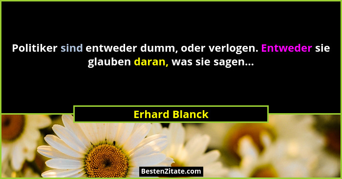 Politiker sind entweder dumm, oder verlogen. Entweder sie glauben daran, was sie sagen...... - Erhard Blanck
