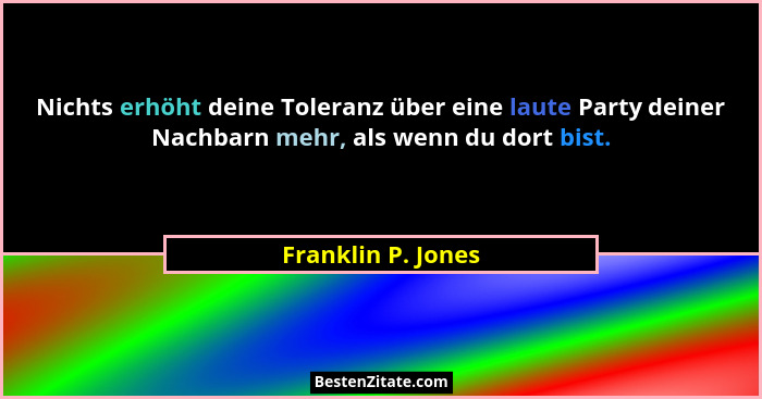 Nichts erhöht deine Toleranz über eine laute Party deiner Nachbarn mehr, als wenn du dort bist.... - Franklin P. Jones