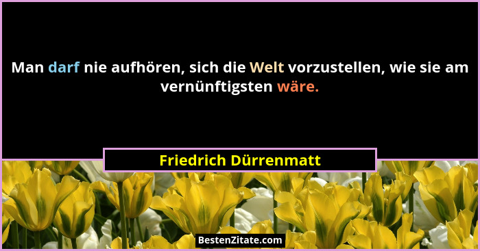 Man darf nie aufhören, sich die Welt vorzustellen, wie sie am vernünftigsten wäre.... - Friedrich Dürrenmatt