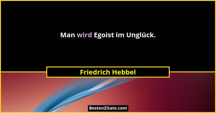 Man wird Egoist im Unglück.... - Friedrich Hebbel