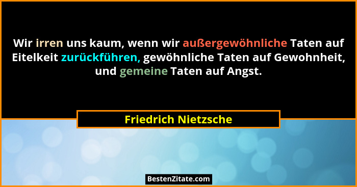 Wir irren uns kaum, wenn wir außergewöhnliche Taten auf Eitelkeit zurückführen, gewöhnliche Taten auf Gewohnheit, und gemeine Ta... - Friedrich Nietzsche