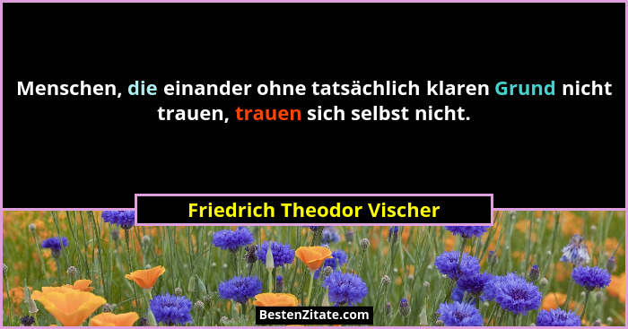 Menschen, die einander ohne tatsächlich klaren Grund nicht trauen, trauen sich selbst nicht.... - Friedrich Theodor Vischer