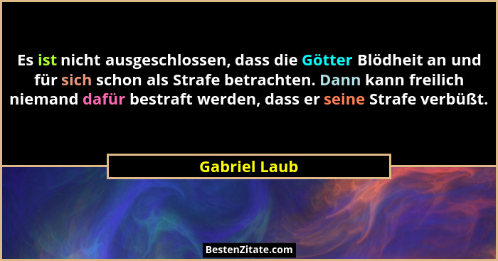 Es ist nicht ausgeschlossen, dass die Götter Blödheit an und für sich schon als Strafe betrachten. Dann kann freilich niemand dafür bes... - Gabriel Laub