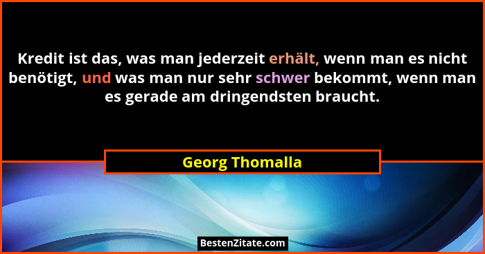 Kredit ist das, was man jederzeit erhält, wenn man es nicht benötigt, und was man nur sehr schwer bekommt, wenn man es gerade am drin... - Georg Thomalla