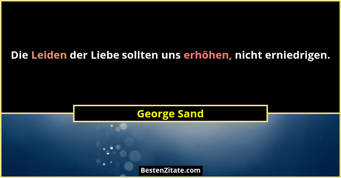 Die Leiden der Liebe sollten uns erhöhen, nicht erniedrigen.... - George Sand