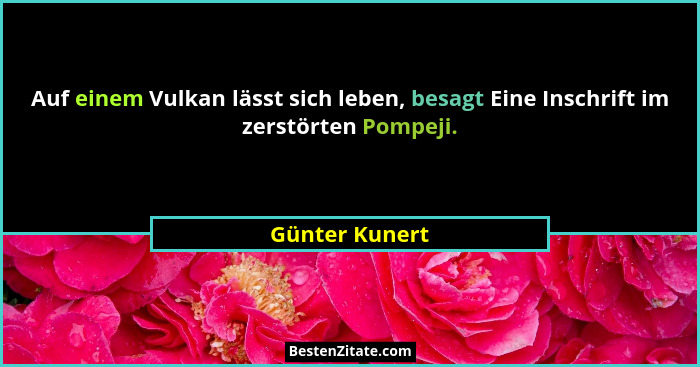Auf einem Vulkan lässt sich leben, besagt Eine Inschrift im zerstörten Pompeji.... - Günter Kunert