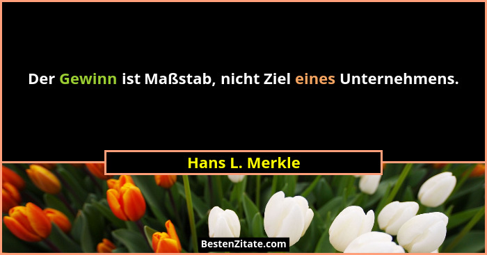 Der Gewinn ist Maßstab, nicht Ziel eines Unternehmens.... - Hans L. Merkle