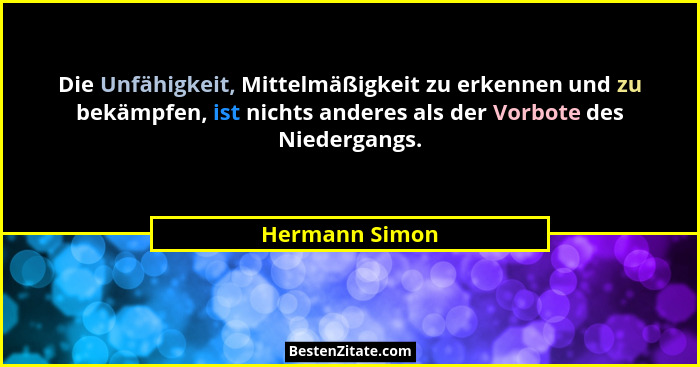 Die Unfähigkeit, Mittelmäßigkeit zu erkennen und zu bekämpfen, ist nichts anderes als der Vorbote des Niedergangs.... - Hermann Simon