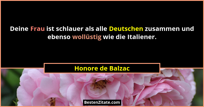 Deine Frau ist schlauer als alle Deutschen zusammen und ebenso wollüstig wie die Italiener.... - Honore de Balzac