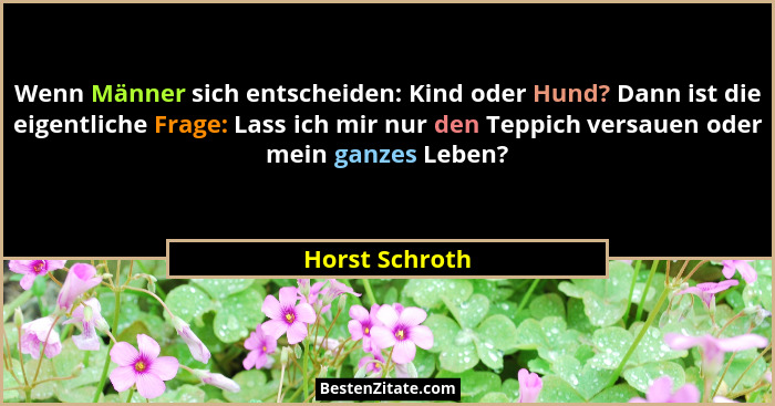 Wenn Männer sich entscheiden: Kind oder Hund? Dann ist die eigentliche Frage: Lass ich mir nur den Teppich versauen oder mein ganzes L... - Horst Schroth
