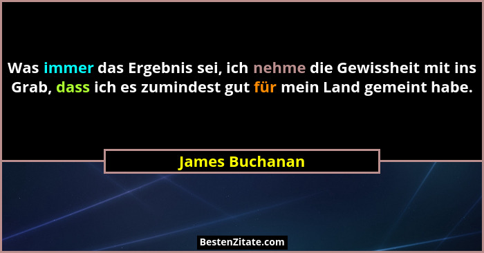 Was immer das Ergebnis sei, ich nehme die Gewissheit mit ins Grab, dass ich es zumindest gut für mein Land gemeint habe.... - James Buchanan