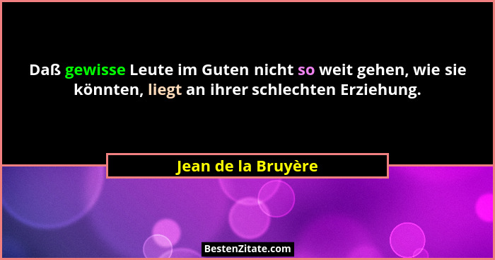 Daß gewisse Leute im Guten nicht so weit gehen, wie sie könnten, liegt an ihrer schlechten Erziehung.... - Jean de la Bruyère