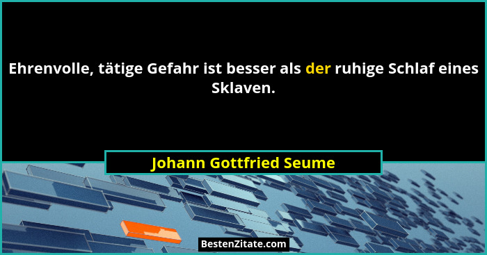 Ehrenvolle, tätige Gefahr ist besser als der ruhige Schlaf eines Sklaven.... - Johann Gottfried Seume