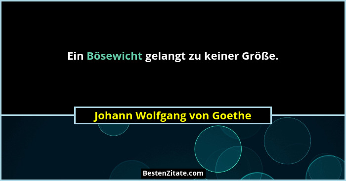 Ein Bösewicht gelangt zu keiner Größe.... - Johann Wolfgang von Goethe