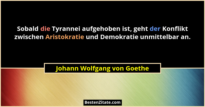 Sobald die Tyrannei aufgehoben ist, geht der Konflikt zwischen Aristokratie und Demokratie unmittelbar an.... - Johann Wolfgang von Goethe