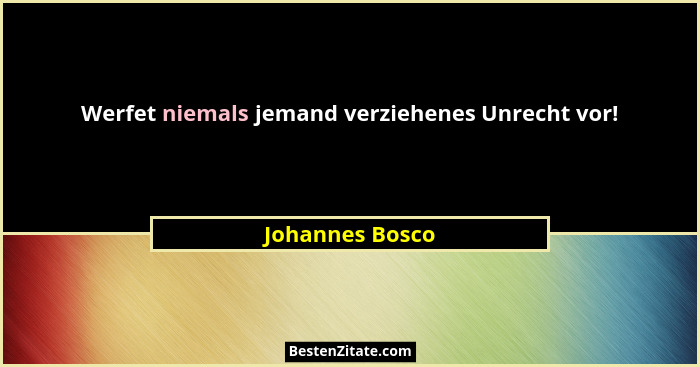Werfet niemals jemand verziehenes Unrecht vor!... - Johannes Bosco