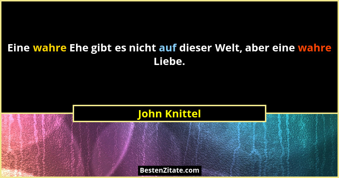 Eine wahre Ehe gibt es nicht auf dieser Welt, aber eine wahre Liebe.... - John Knittel