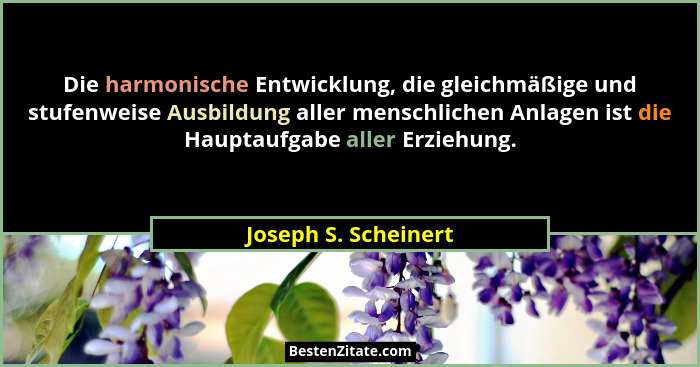 Die harmonische Entwicklung, die gleichmäßige und stufenweise Ausbildung aller menschlichen Anlagen ist die Hauptaufgabe aller E... - Joseph S. Scheinert