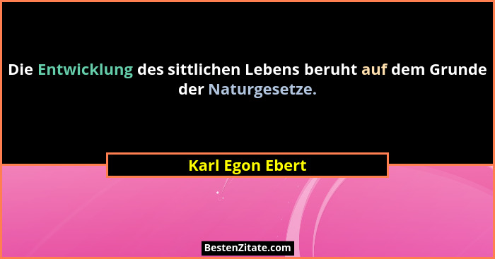 Die Entwicklung des sittlichen Lebens beruht auf dem Grunde der Naturgesetze.... - Karl Egon Ebert