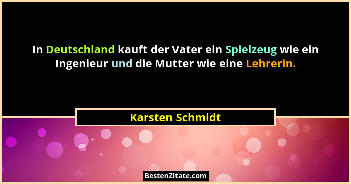 In Deutschland kauft der Vater ein Spielzeug wie ein Ingenieur und die Mutter wie eine Lehrerin.... - Karsten Schmidt