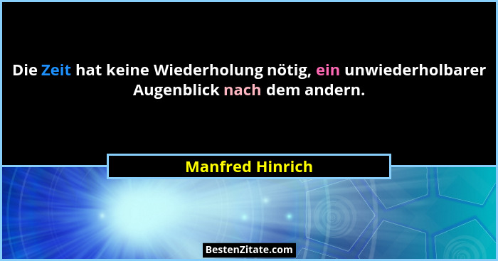 Die Zeit hat keine Wiederholung nötig, ein unwiederholbarer Augenblick nach dem andern.... - Manfred Hinrich