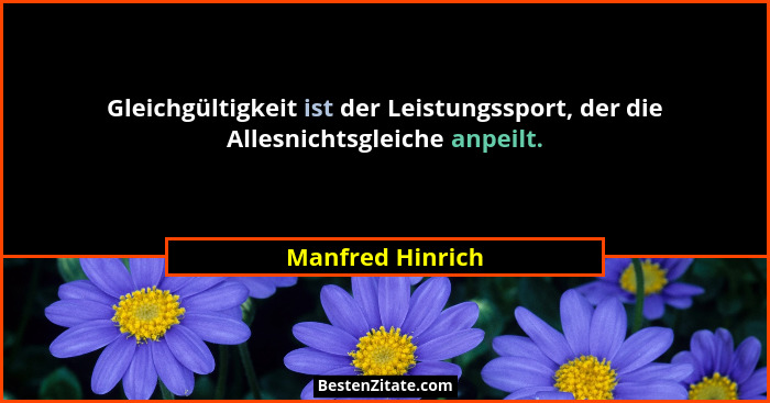 Gleichgültigkeit ist der Leistungssport, der die Allesnichtsgleiche anpeilt.... - Manfred Hinrich