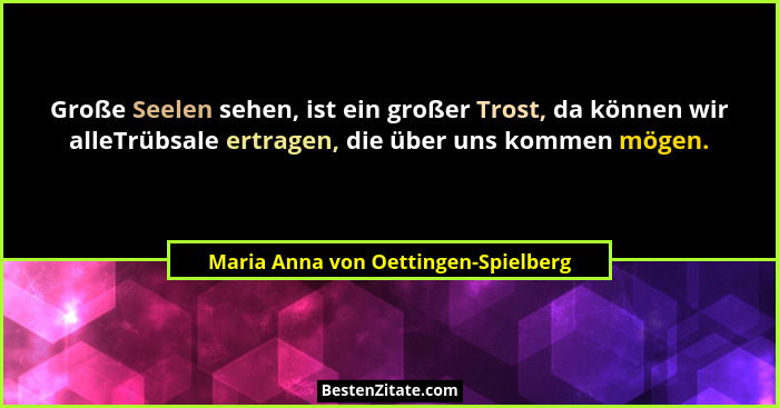 Große Seelen sehen, ist ein großer Trost, da können wir alleTrübsale ertragen, die über uns kommen mögen.... - Maria Anna von Oettingen-Spielberg