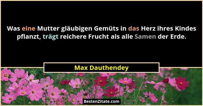 Was eine Mutter gläubigen Gemüts in das Herz ihres Kindes pflanzt, trägt reichere Frucht als alle Samen der Erde.... - Max Dauthendey