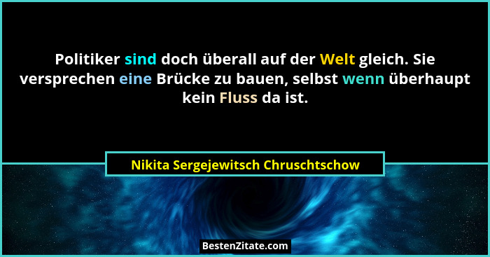 Politiker sind doch überall auf der Welt gleich. Sie versprechen eine Brücke zu bauen, selbst wenn überhaupt kein... - Nikita Sergejewitsch Chruschtschow