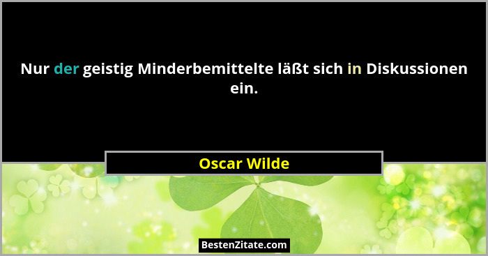 Nur der geistig Minderbemittelte läßt sich in Diskussionen ein.... - Oscar Wilde